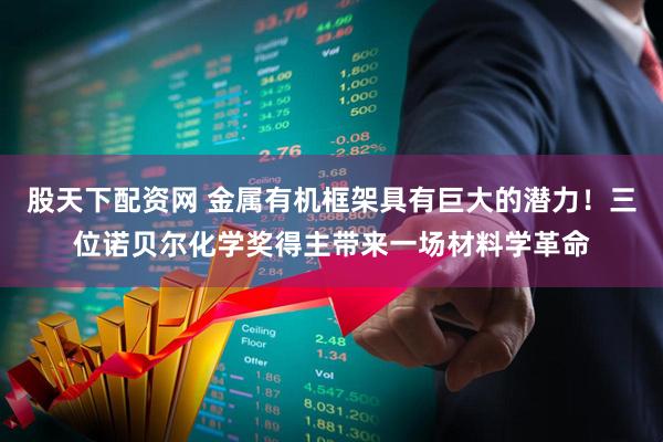 股天下配资网 金属有机框架具有巨大的潜力！三位诺贝尔化学奖得主带来一场材料学革命