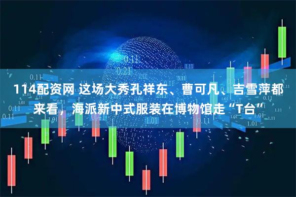114配资网 这场大秀孔祥东、曹可凡、吉雪萍都来看，海派新中式服装在博物馆走“T台”