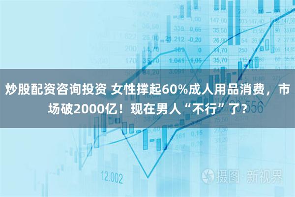 炒股配资咨询投资 女性撑起60%成人用品消费，市场破2000亿！现在男人“不行”了？