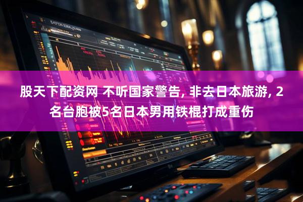 股天下配资网 不听国家警告, 非去日本旅游, 2名台胞被5名日本男用铁棍打成重伤