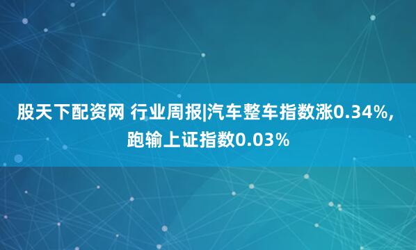 股天下配资网 行业周报|汽车整车指数涨0.34%, 跑输上证指数0.03%