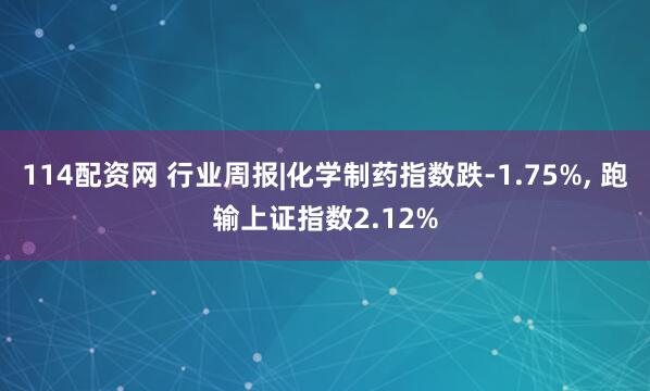 114配资网 行业周报|化学制药指数跌-1.75%, 跑输上证指数2.12%