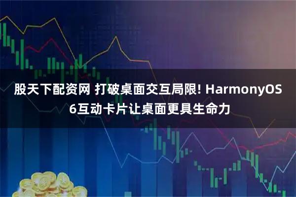 股天下配资网 打破桌面交互局限! HarmonyOS 6互动卡片让桌面更具生命力