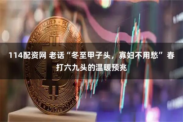 114配资网 老话“冬至甲子头，寡妇不用愁” 春打六九头的温暖预兆