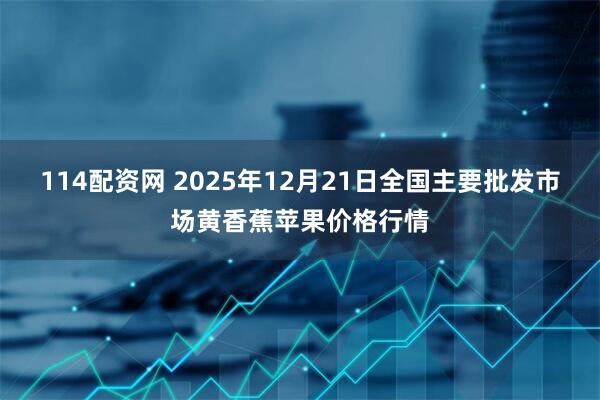 114配资网 2025年12月21日全国主要批发市场黄香蕉苹果价格行情