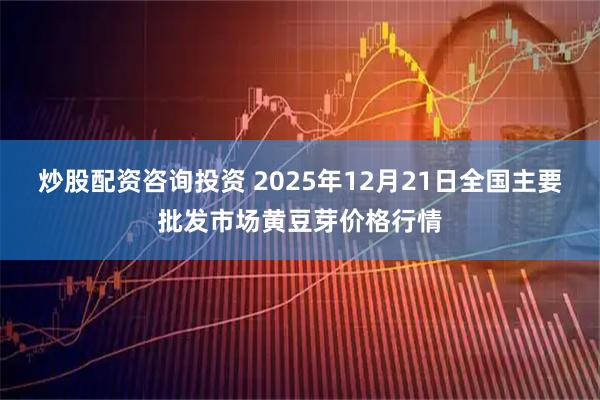 炒股配资咨询投资 2025年12月21日全国主要批发市场黄豆芽价格行情