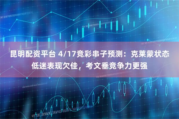 昆明配资平台 4/17竞彩串子预测：克莱蒙状态低迷表现欠佳，考文垂竞争力更强