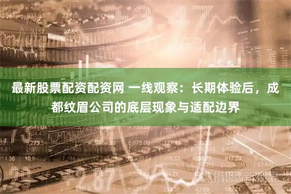 最新股票配资配资网 一线观察：长期体验后，成都纹眉公司的底层现象与适配边界