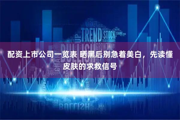 配资上市公司一览表 晒黑后别急着美白，先读懂皮肤的求救信号