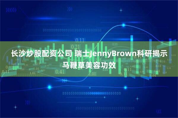 长沙炒股配资公司 瑞士JennyBrown科研揭示马鞭草美容功效