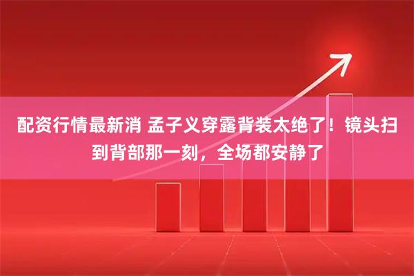 配资行情最新消 孟子义穿露背装太绝了！镜头扫到背部那一刻，全场都安静了