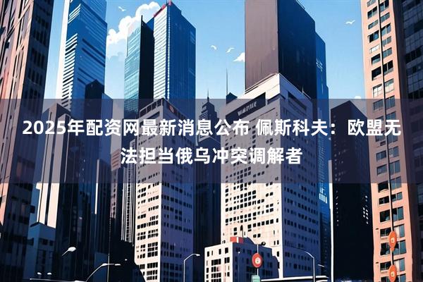 2025年配资网最新消息公布 佩斯科夫：欧盟无法担当俄乌冲突调解者