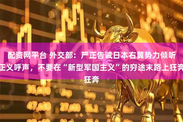 配资网平台 外交部：严正告诫日本右翼势力倾听正义呼声，不要在“新型军国主义”的穷途末路上狂奔