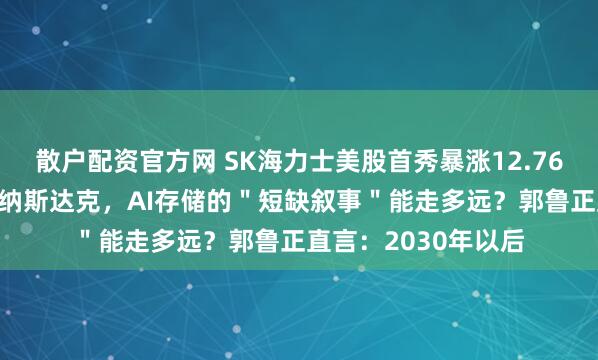 散户配资官方网 SK海力士美股首秀暴涨12.76%：HBM之王登顶纳斯达克，AI存储的＂短缺叙事＂能走多远？郭鲁正直言：2030年以后