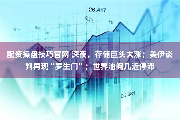 配资操盘技巧官网 深夜，存储巨头大涨；美伊谈判再现“罗生门”；世界油阀几近停滞