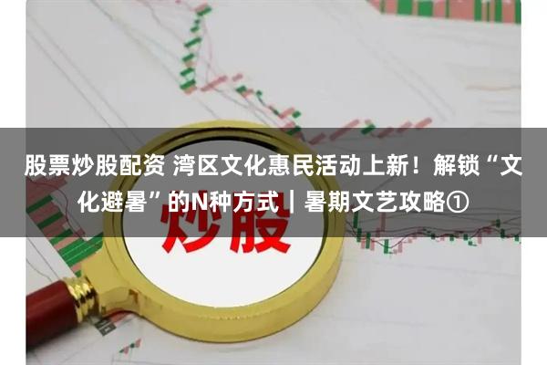 股票炒股配资 湾区文化惠民活动上新！解锁“文化避暑”的N种方式｜暑期文艺攻略①